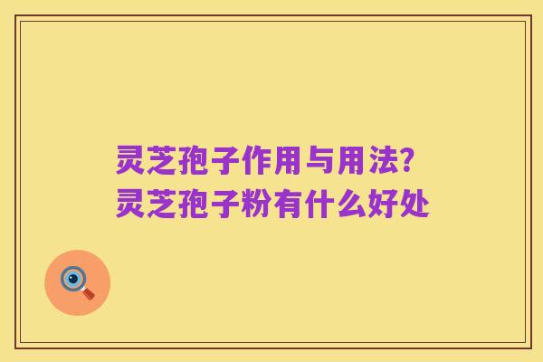 灵芝孢子作用与用法?灵芝孢子粉有什么好处