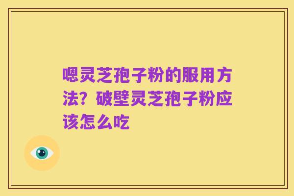 嗯灵芝孢子粉的服用方法?破壁灵芝孢子粉应该怎么吃