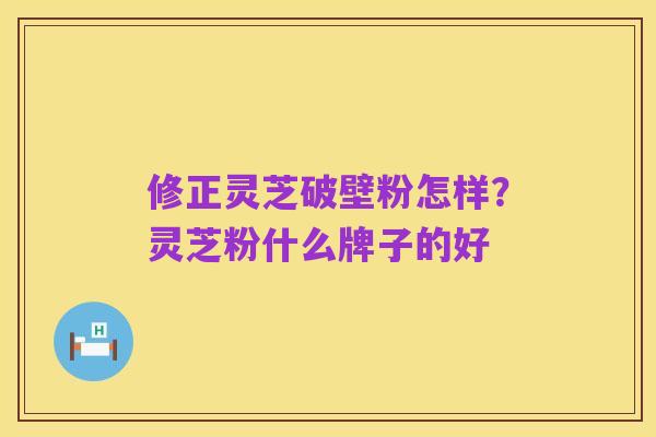 修正灵芝破壁粉怎样？灵芝粉什么牌子的好