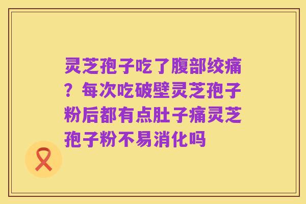 灵芝孢子吃了腹部绞痛?每次吃破壁灵芝孢子粉后都有点肚子痛灵芝孢子粉不易消化吗