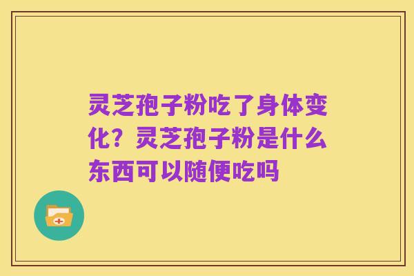 灵芝孢子粉吃了身体变化？灵芝孢子粉是什么东西可以随便吃吗