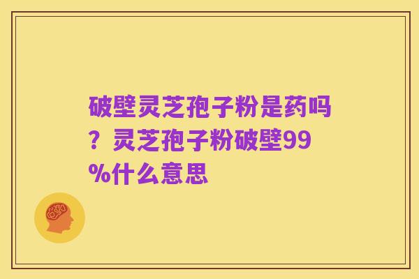 破壁灵芝孢子粉是药吗?灵芝孢子粉破壁99%什么意思