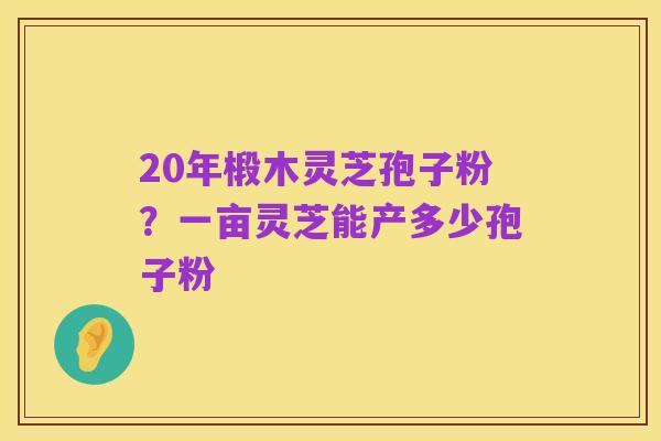20年椴木灵芝孢子粉?一亩灵芝能产多少孢子粉