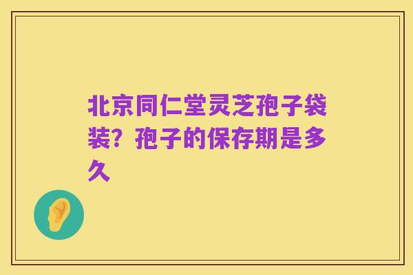 北京同仁堂灵芝孢子袋装?孢子的保存期是多久