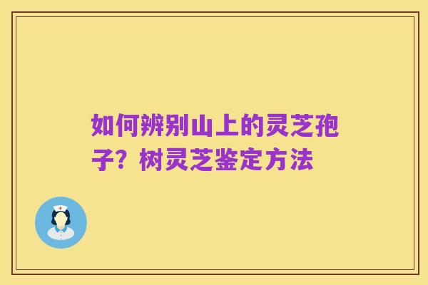 如何辨别山上的灵芝孢子？树灵芝鉴定方法