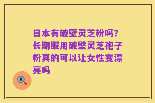 日本有破壁灵芝粉吗？长期服用破壁灵芝孢子粉真的可以让女性变漂亮吗