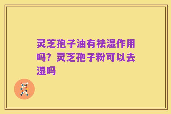 灵芝孢子油有祛湿作用吗?灵芝孢子粉可以去湿吗