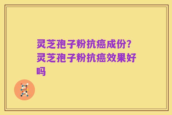 灵芝孢子粉抗癌成份？灵芝孢子粉抗癌效果好吗