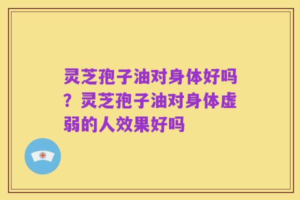 灵芝孢子油对身体好吗?灵芝孢子油对身体虚弱的人效果好吗