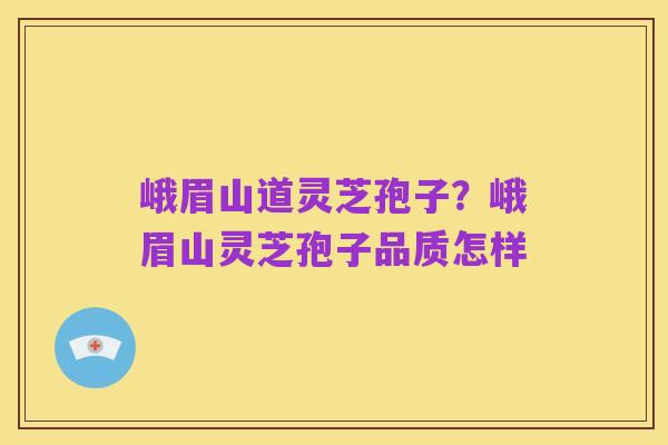 峨眉山道灵芝孢子?峨眉山灵芝孢子品质怎样