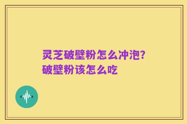 灵芝破壁粉怎么冲泡?破壁粉该怎么吃