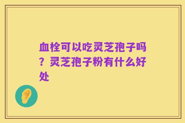 血栓可以吃灵芝孢子吗？灵芝孢子粉有什么好处