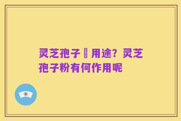 灵芝孢子嘅用途？灵芝孢子粉有何作用呢