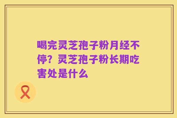 喝完灵芝孢子粉月经不停?灵芝孢子粉长期吃害处是什么