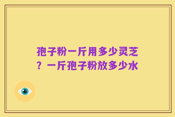孢子粉一斤用多少灵芝?一斤孢子粉放多少水