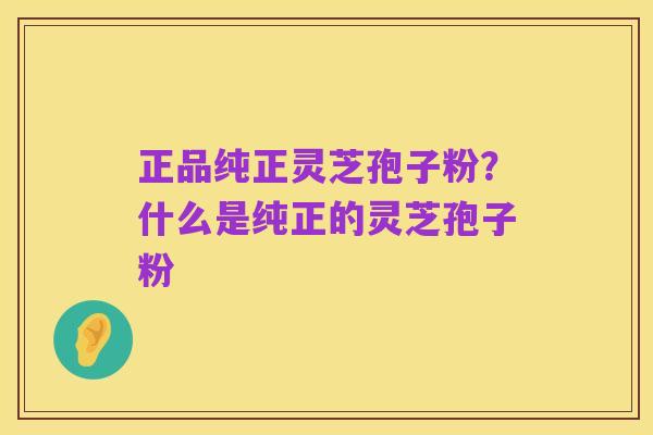 正品纯正灵芝孢子粉？什么是纯正的灵芝孢子粉