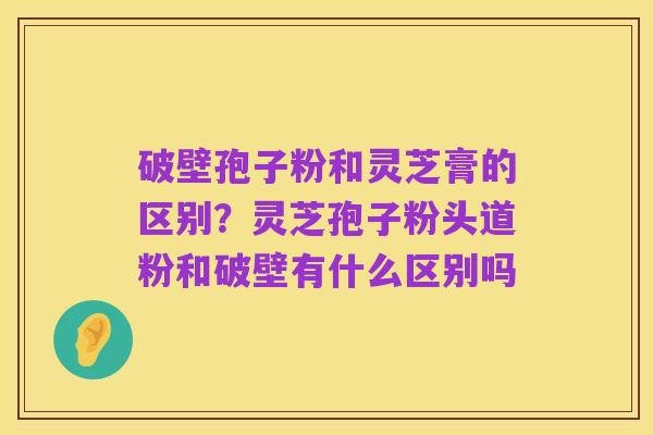 破壁孢子粉和灵芝膏的区别?灵芝孢子粉头道粉和破壁有什么区别吗