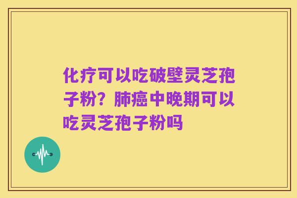 化疗可以吃破壁灵芝孢子粉?肺癌中晚期可以吃灵芝孢子粉吗