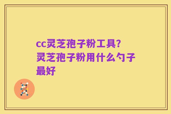 cc灵芝孢子粉工具？灵芝孢子粉用什么勺子最好