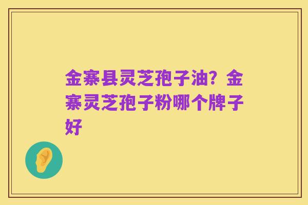 金寨县灵芝孢子油？金寨灵芝孢子粉哪个牌子好