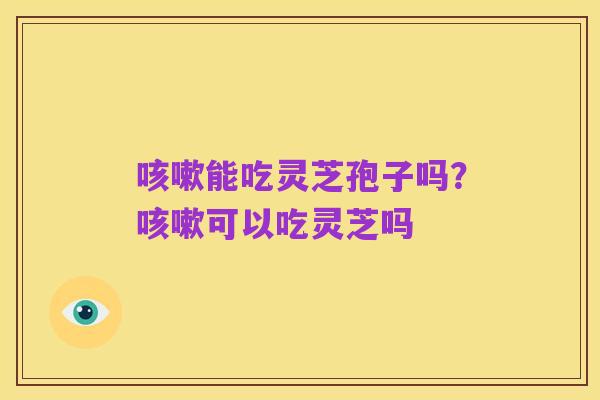 咳嗽能吃灵芝孢子吗?咳嗽可以吃灵芝吗