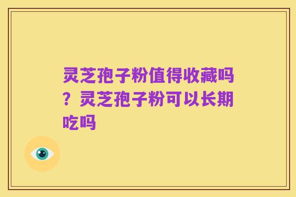 灵芝孢子粉值得收藏吗？灵芝孢子粉可以长期吃吗