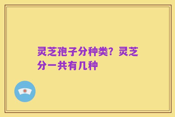 灵芝孢子分种类？灵芝分一共有几种