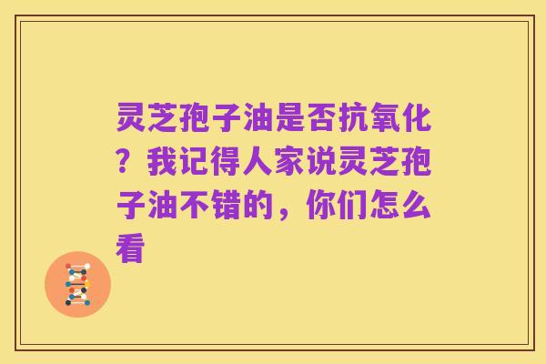 灵芝孢子油是否抗氧化?我记得人家说灵芝孢子油不错的,你们怎么看