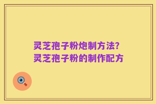 灵芝孢子粉炮制方法?灵芝孢子粉的制作配方
