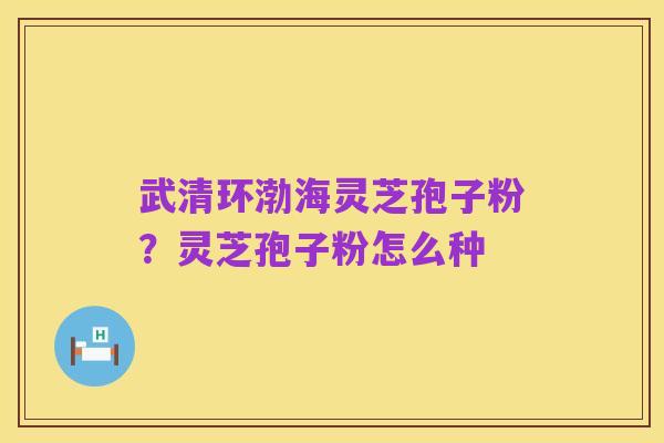 武清环渤海灵芝孢子粉？灵芝孢子粉怎么种