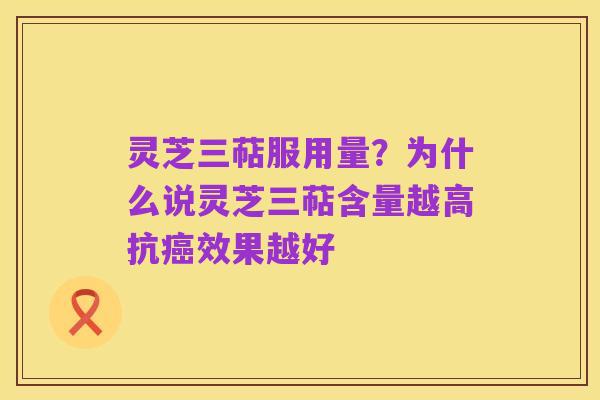 灵芝三萜服用量?为什么说灵芝三萜含量越高抗癌效果越好
