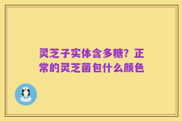 灵芝子实体含多糖？正常的灵芝菌包什么颜色