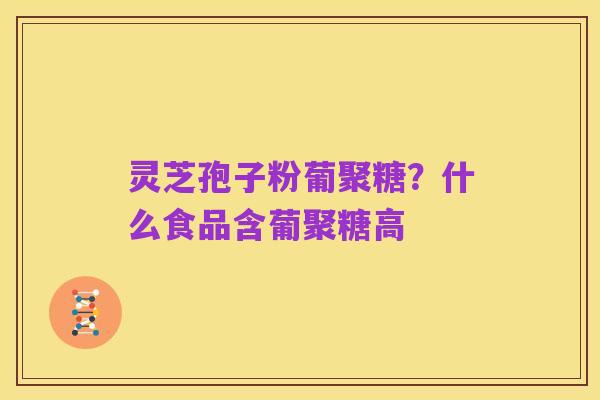 灵芝孢子粉葡聚糖?什么食品含葡聚糖高