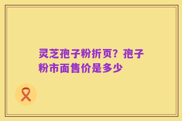 灵芝孢子粉折页?孢子粉市面售价是多少