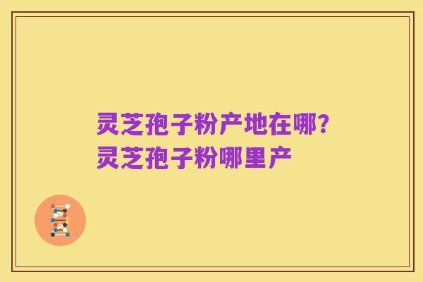 灵芝孢子粉产地在哪？灵芝孢子粉哪里产
