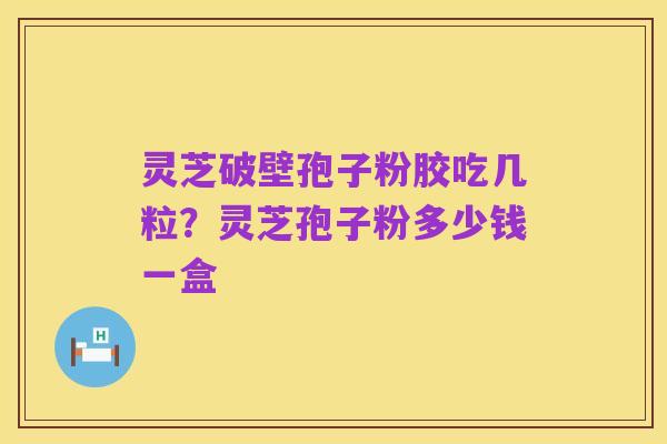 灵芝破壁孢子粉胶吃几粒？灵芝孢子粉多少钱一盒