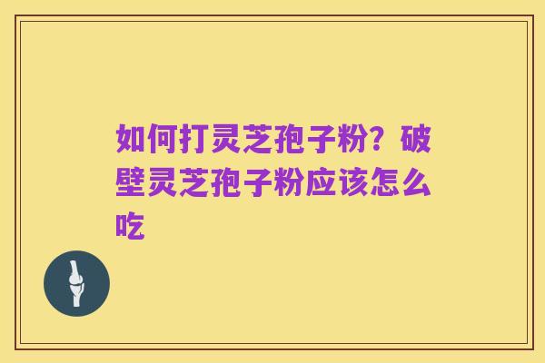 如何打灵芝孢子粉?破壁灵芝孢子粉应该怎么吃
