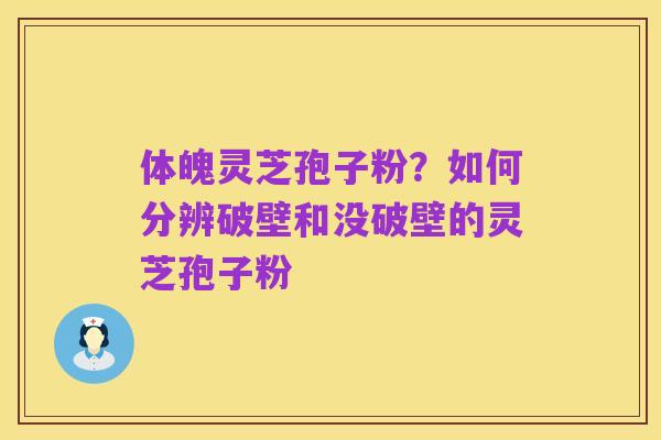 体魄灵芝孢子粉?如何分辨破壁和没破壁的灵芝孢子粉