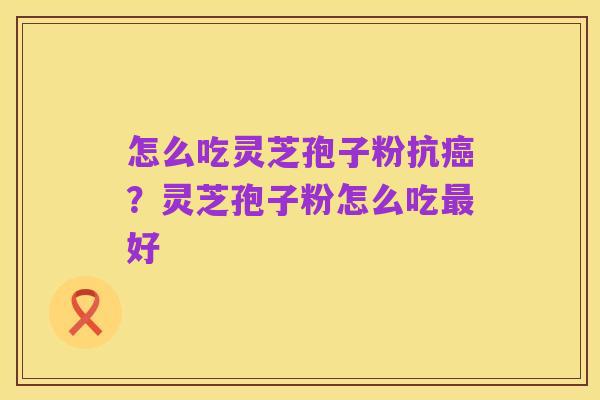 怎么吃灵芝孢子粉抗癌？灵芝孢子粉怎么吃最好