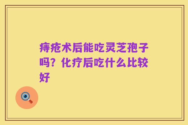 痔疮术后能吃灵芝孢子吗?化疗后吃什么比较好