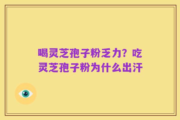 喝灵芝孢子粉乏力?吃灵芝孢子粉为什么出汗