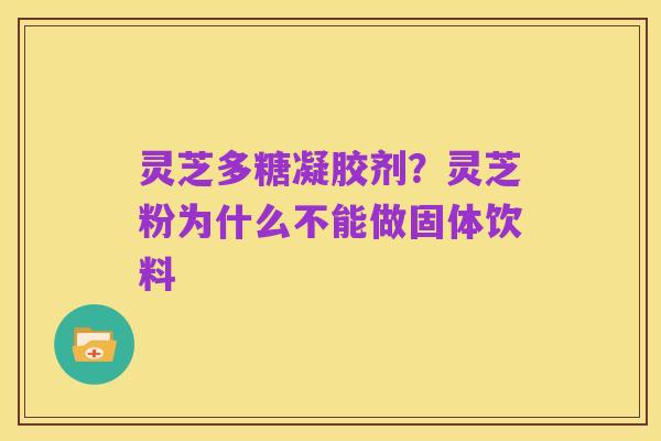 灵芝多糖凝胶剂?灵芝粉为什么不能做固体饮料
