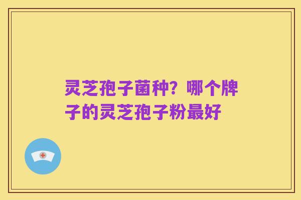 灵芝孢子菌种?哪个牌子的灵芝孢子粉最好
