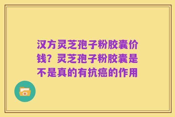 汉方灵芝孢子粉胶囊价钱？灵芝孢子粉胶囊是不是真的有抗癌的作用