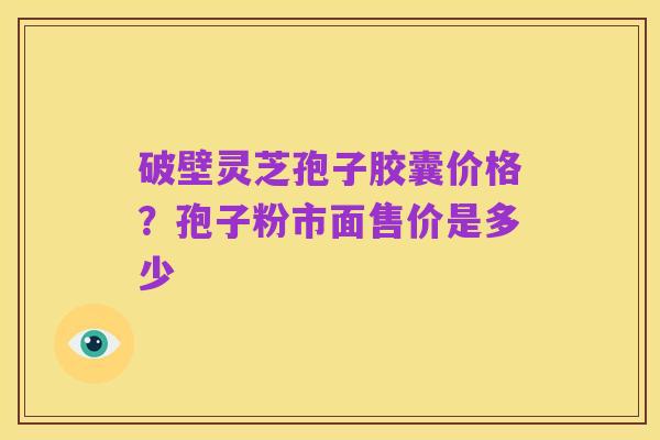破壁灵芝孢子胶囊价格？孢子粉市面售价是多少
