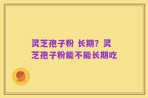 灵芝孢子粉 长期?灵芝孢子粉能不能长期吃