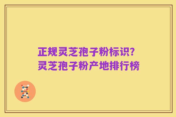 正规灵芝孢子粉标识?灵芝孢子粉产地排行榜