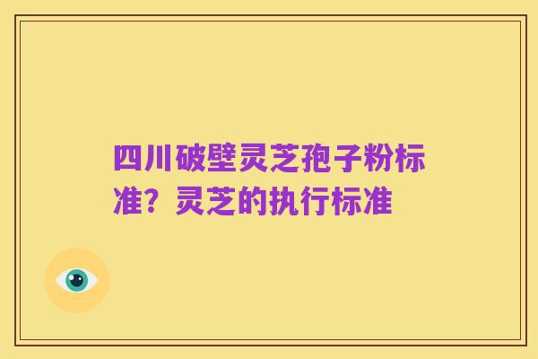 四川破壁灵芝孢子粉标准？灵芝的执行标准