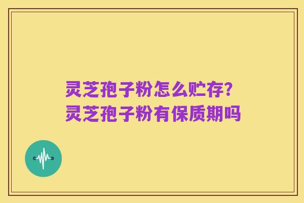 灵芝孢子粉怎么贮存？灵芝孢子粉有保质期吗