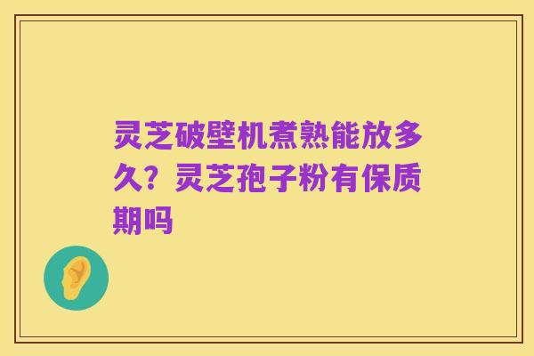 灵芝破壁机煮熟能放多久?灵芝孢子粉有保质期吗